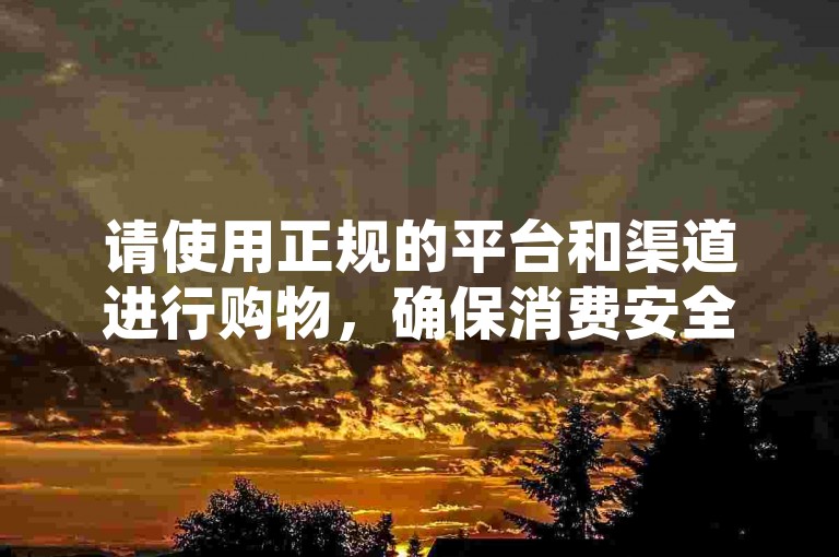 请使用正规的平台和渠道进行购物，确保消费安全。