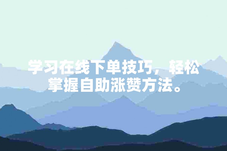 学习在线下单技巧，轻松掌握自助涨赞方法。