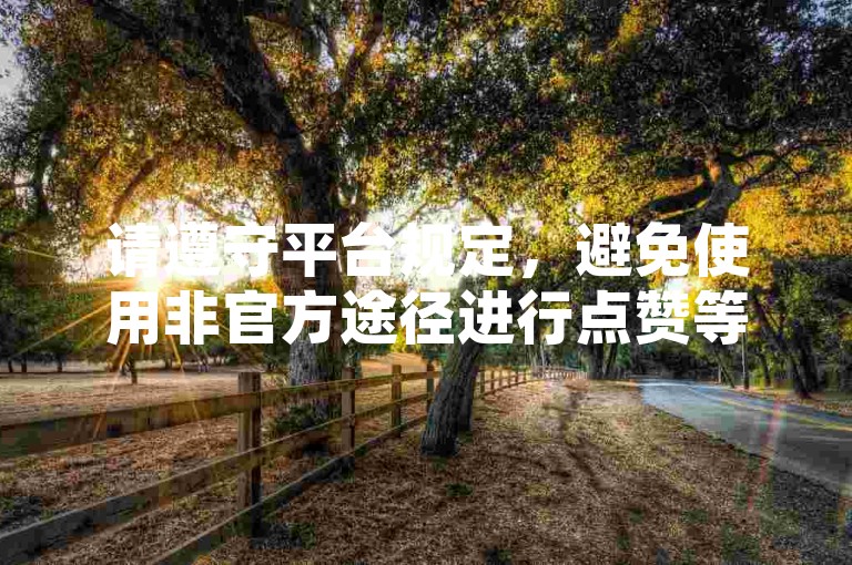 请遵守平台规定，避免使用非官方途径进行点赞等操作。