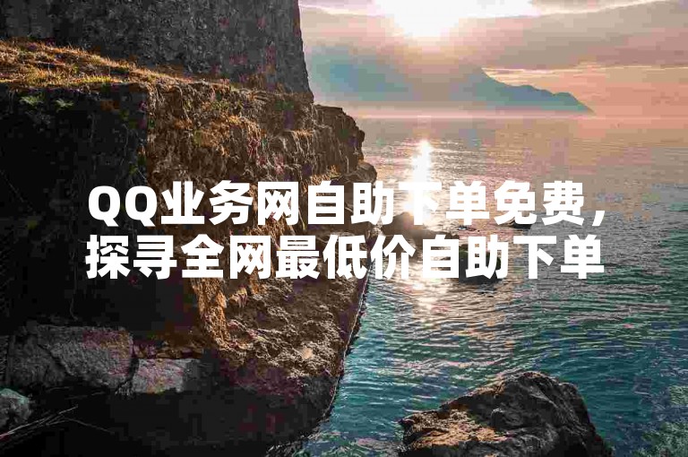 QQ业务网自助下单免费，探寻全网最低价自助下单软件。