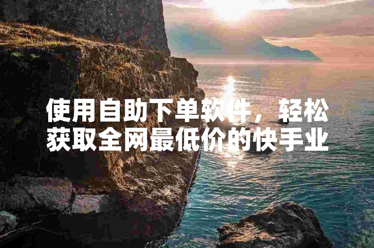 使用自助下单软件，轻松获取全网最低价的快手业务服务。