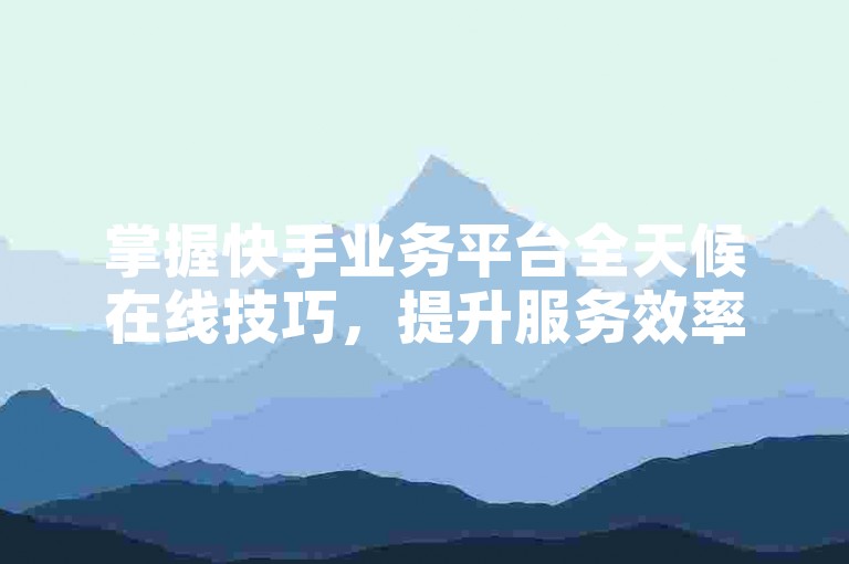 掌握快手业务平台全天候在线技巧，提升服务效率与用户体验。