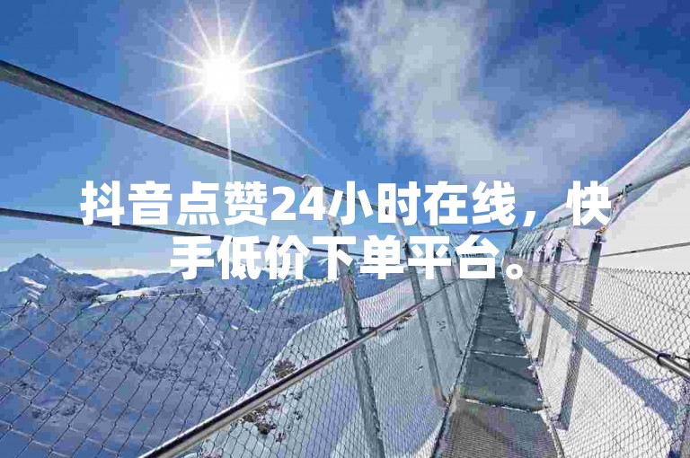 抖音点赞24小时在线，快手低价下单平台。