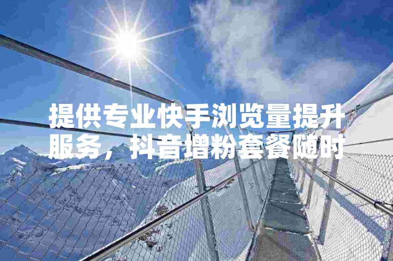 提供专业快手浏览量提升服务，抖音增粉套餐随时可购。
