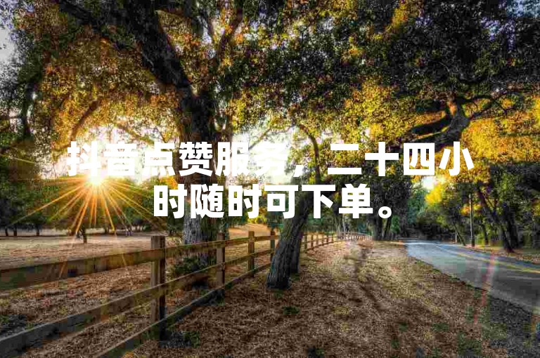抖音点赞服务，二十四小时随时可下单。