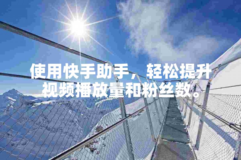 使用快手助手，轻松提升视频播放量和粉丝数。