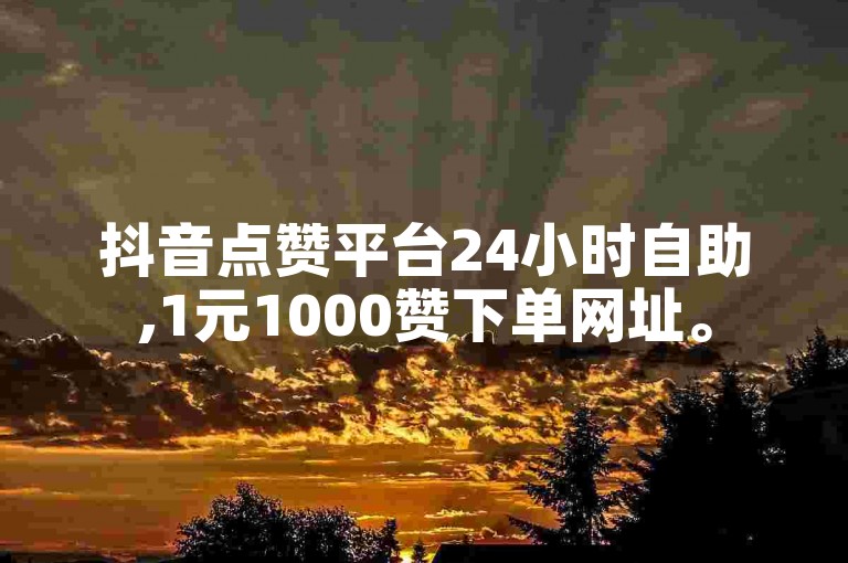 抖音点赞平台24小时自助,1元1000赞下单网址。