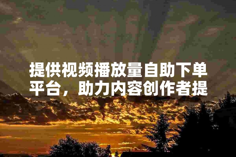 提供视频播放量自助下单平台，助力内容创作者提升数据表现。