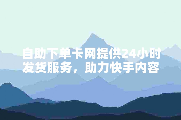 自助下单卡网提供24小时发货服务，助力快手内容推广。
