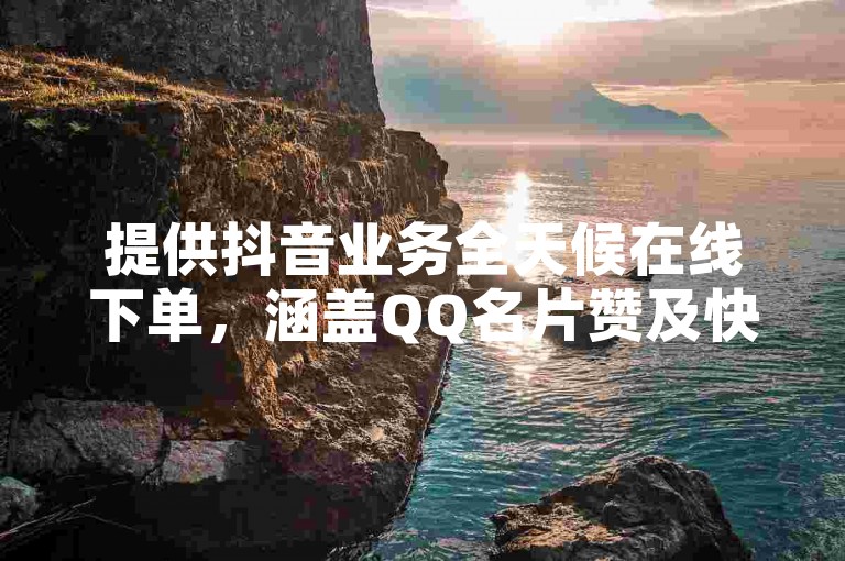 提供抖音业务全天候在线下单，涵盖QQ名片赞及快手粉丝链接服务。