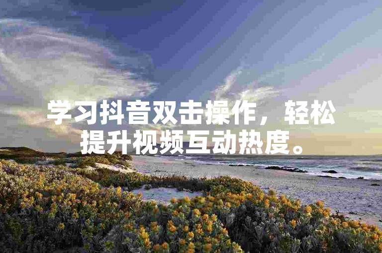 学习抖音双击操作，轻松提升视频互动热度。
