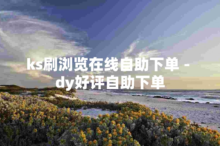 ks刷浏览在线自助下单 - dy好评自助下单