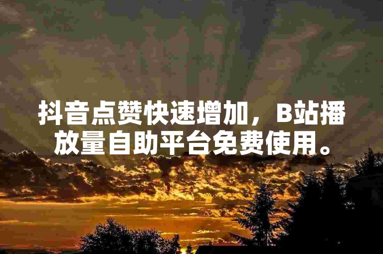 抖音点赞快速增加，B站播放量自助平台免费使用。