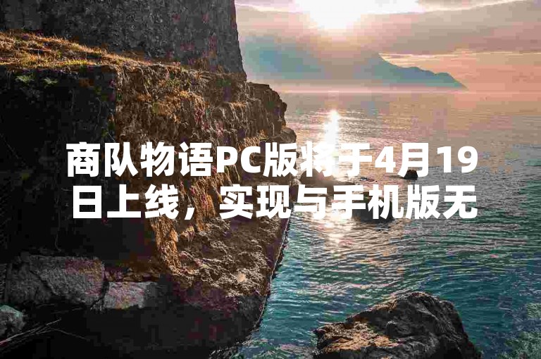 商队物语PC版将于4月19日上线，实现与手机版无缝对接。