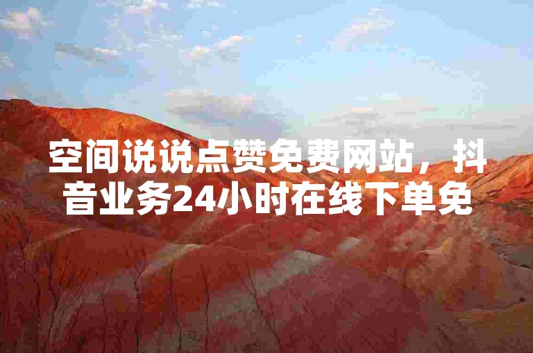 空间说说点赞免费网站，抖音业务24小时在线下单免费。