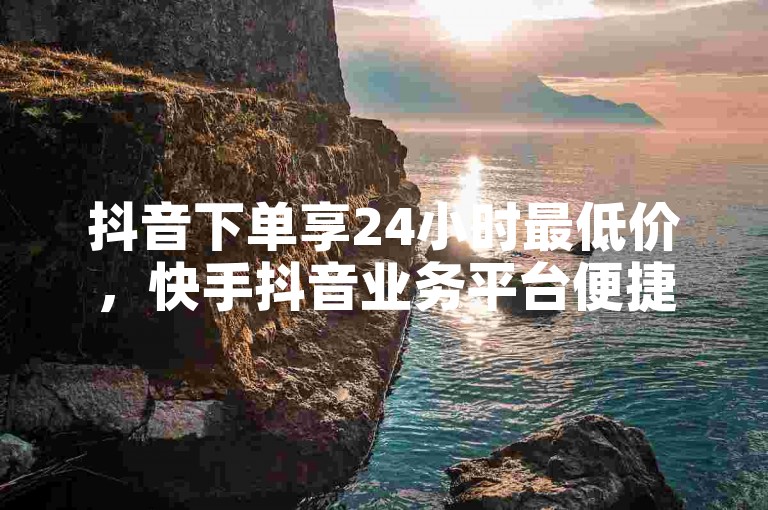 抖音下单享24小时最低价，快手抖音业务平台便捷服务。