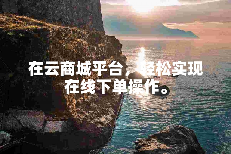 在云商城平台，轻松实现在线下单操作。