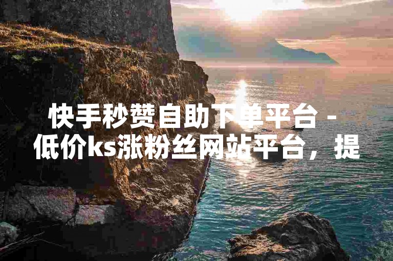 快手秒赞自助下单平台 - 低价ks涨粉丝网站平台，提供便捷服务。