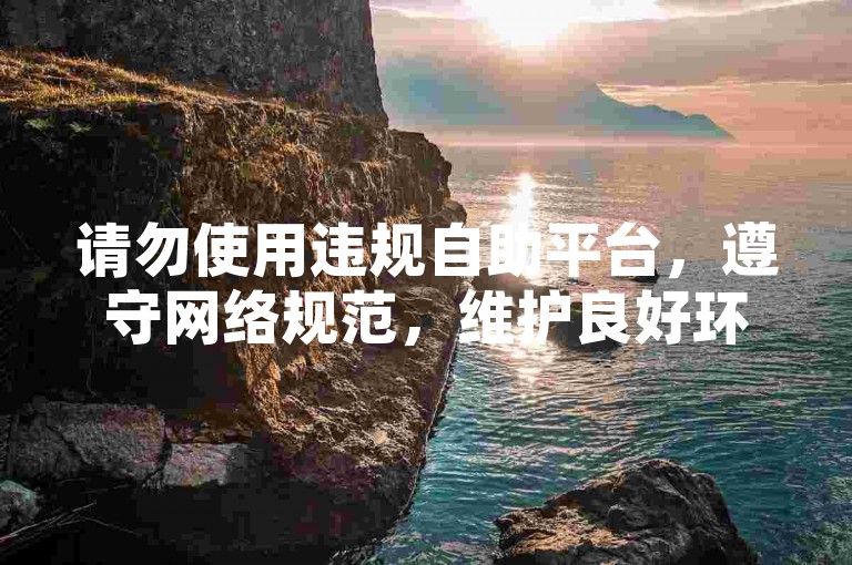 请勿使用违规自助平台，遵守网络规范，维护良好环境。