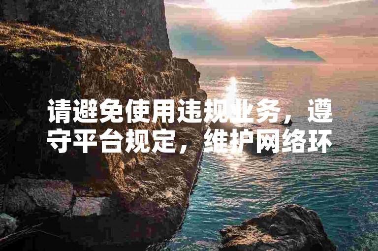 请避免使用违规业务，遵守平台规定，维护网络环境。