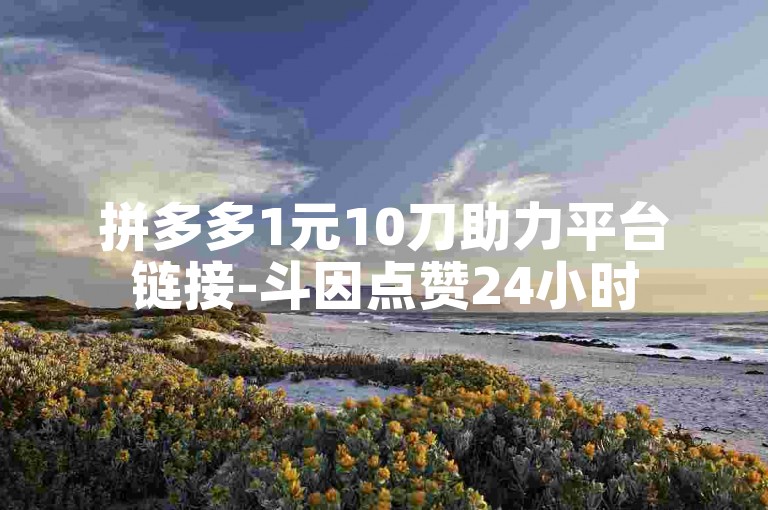 拼多多1元10刀助力平台链接-斗因点赞24小时