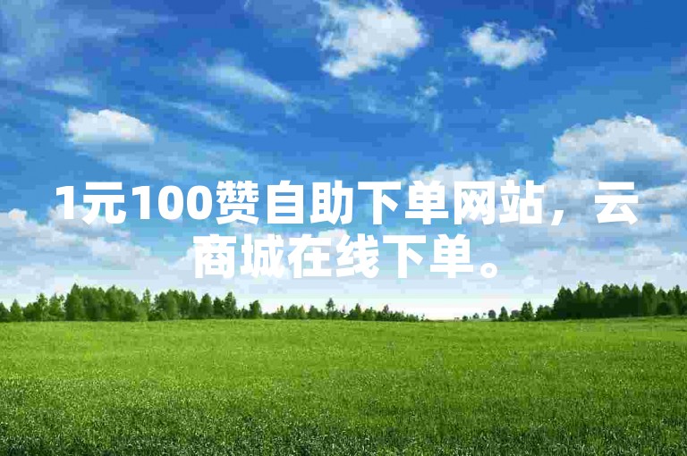 1元100赞自助下单网站，云商城在线下单。