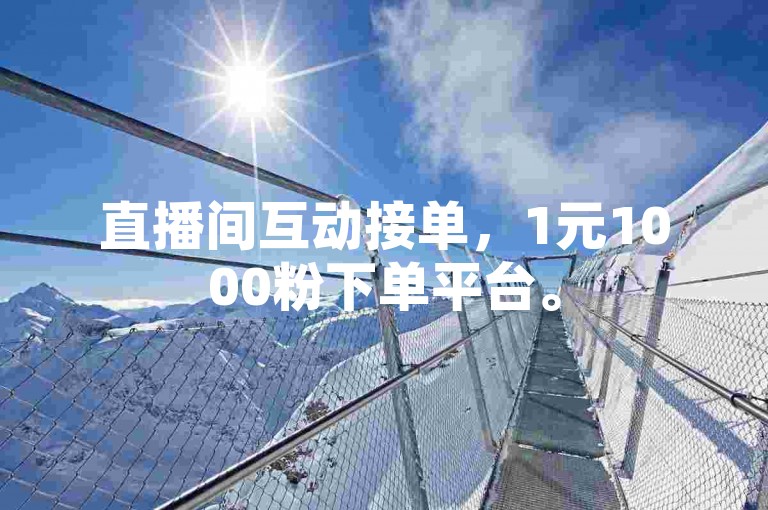 直播间互动接单，1元1000粉下单平台。