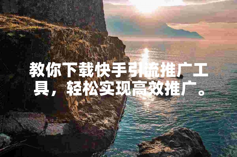 教你下载快手引流推广工具，轻松实现高效推广。