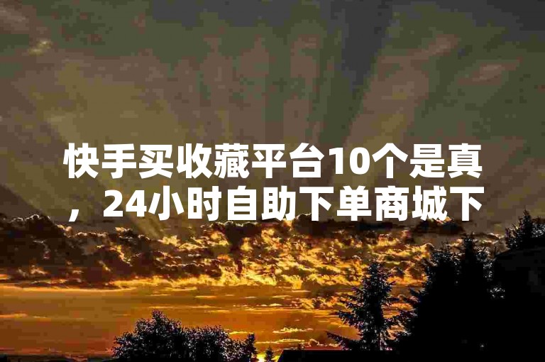 快手买收藏平台10个是真，24小时自助下单商城下载。