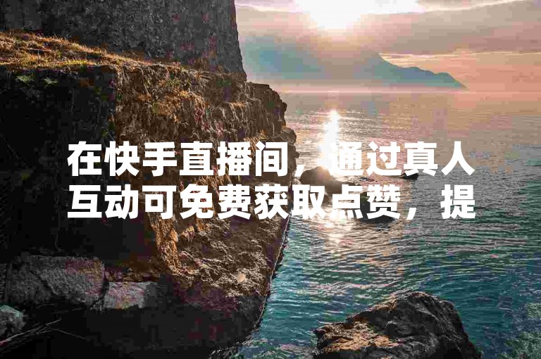 在快手直播间，通过真人互动可免费获取点赞，提升人气。