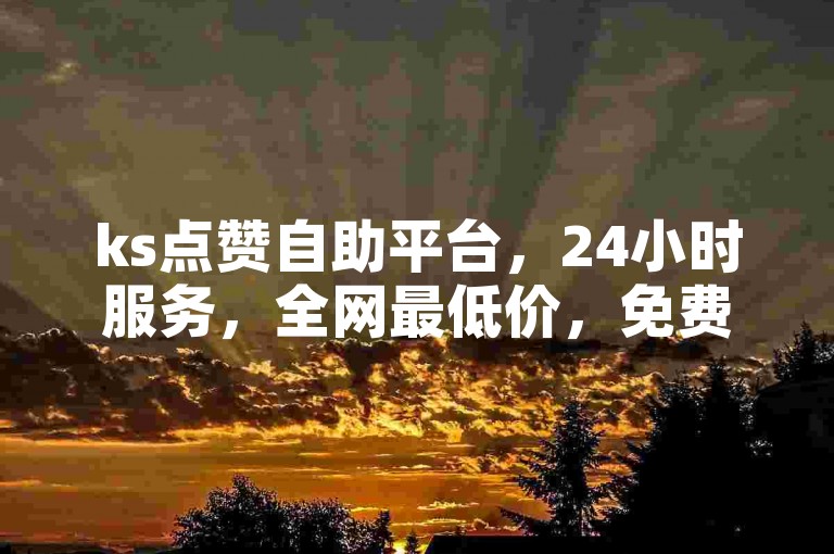 ks点赞自助平台，24小时服务，全网最低价，免费低价下单。
