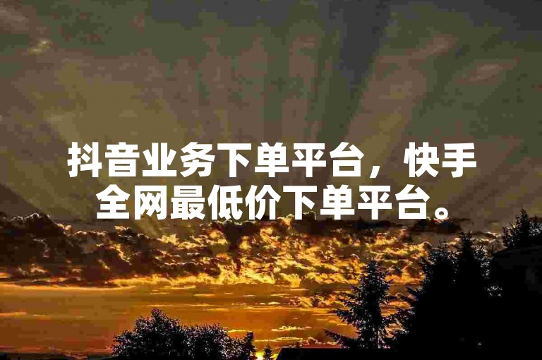 抖音业务下单平台，快手全网最低价下单平台。