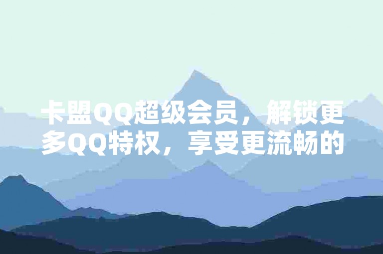 卡盟QQ超级会员，解锁更多QQ特权，享受更流畅的社交体验。