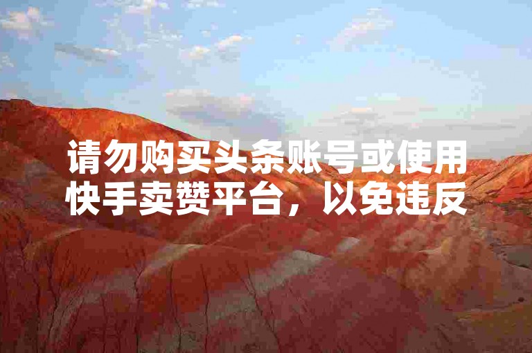 请勿购买头条账号或使用快手卖赞平台，以免违反规定。