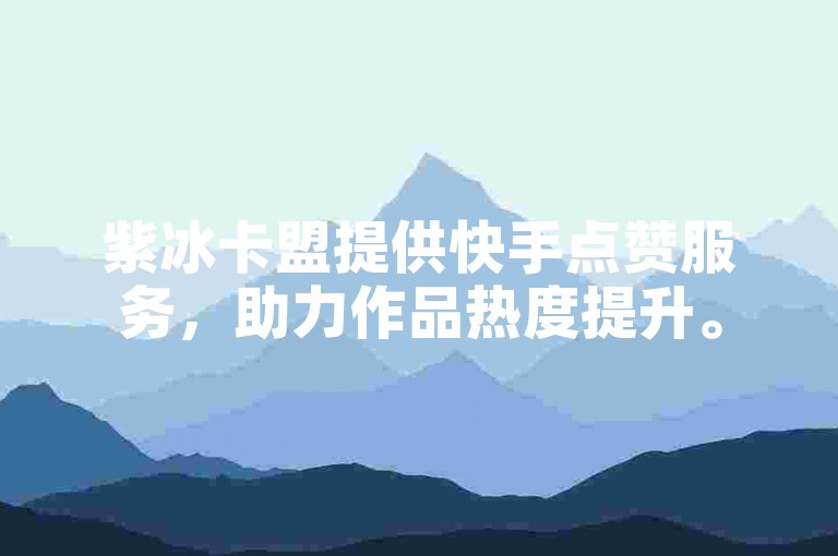 紫冰卡盟提供快手点赞服务，助力作品热度提升。