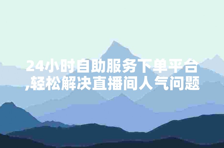 24小时自助服务下单平台,轻松解决直播间人气问题。