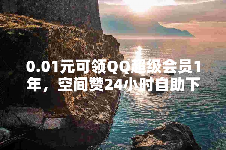 0.01元可领QQ超级会员1年，空间赞24小时自助下单。
