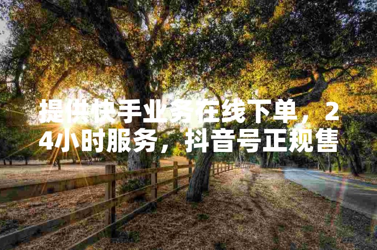 提供快手业务在线下单，24小时服务，抖音号正规售卖。