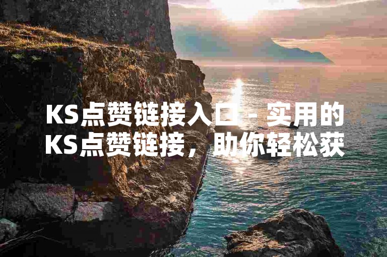 KS点赞链接入口 - 实用的KS点赞链接，助你轻松获流量！