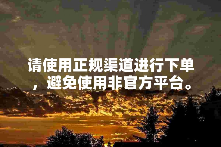 请使用正规渠道进行下单，避免使用非官方平台。