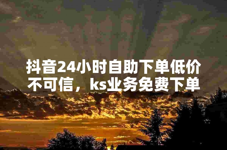 抖音24小时自助下单低价不可信，ks业务免费下单平台也是假的。