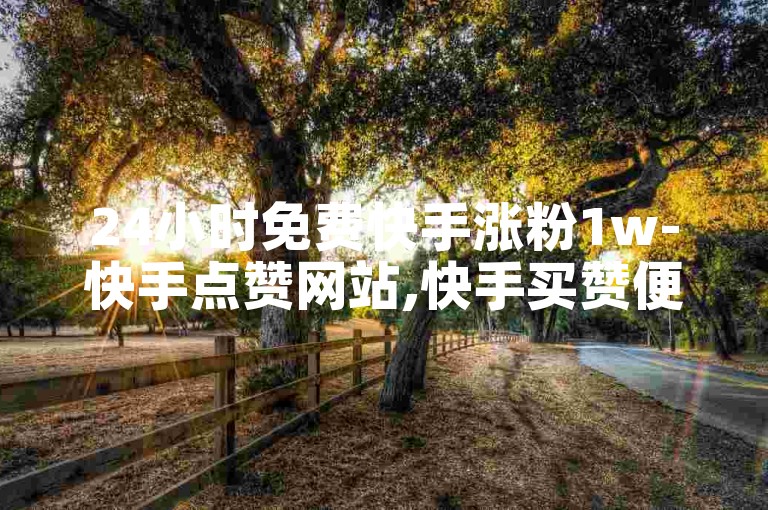 24小时免费快手涨粉1w-快手点赞网站,快手买赞便宜100个。