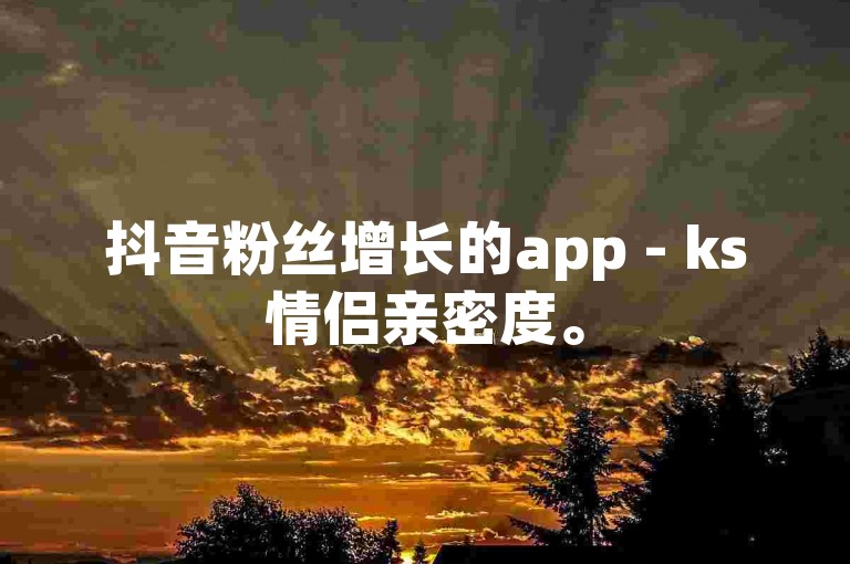 抖音粉丝增长的app - ks情侣亲密度。