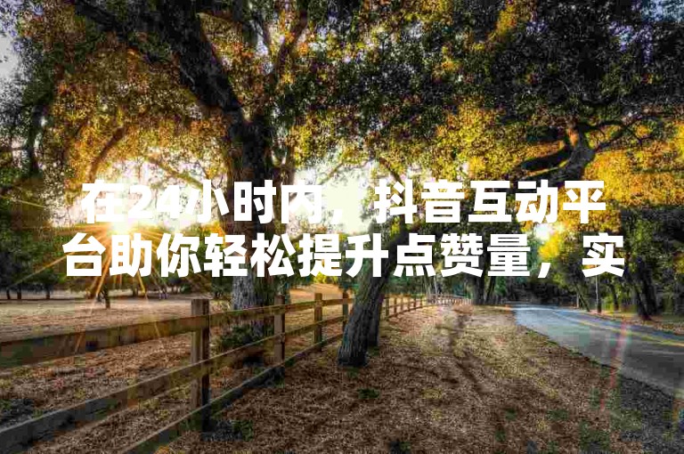 在24小时内，抖音互动平台助你轻松提升点赞量，实现赞数增长。