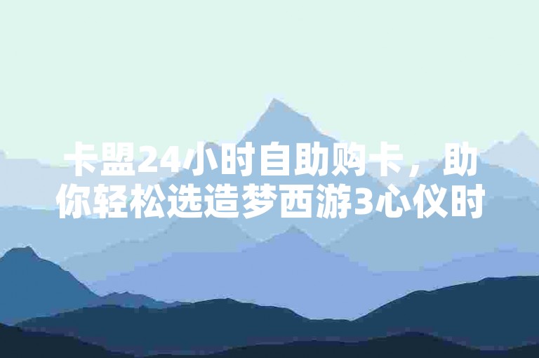 卡盟24小时自助购卡，助你轻松选造梦西游3心仪时装。