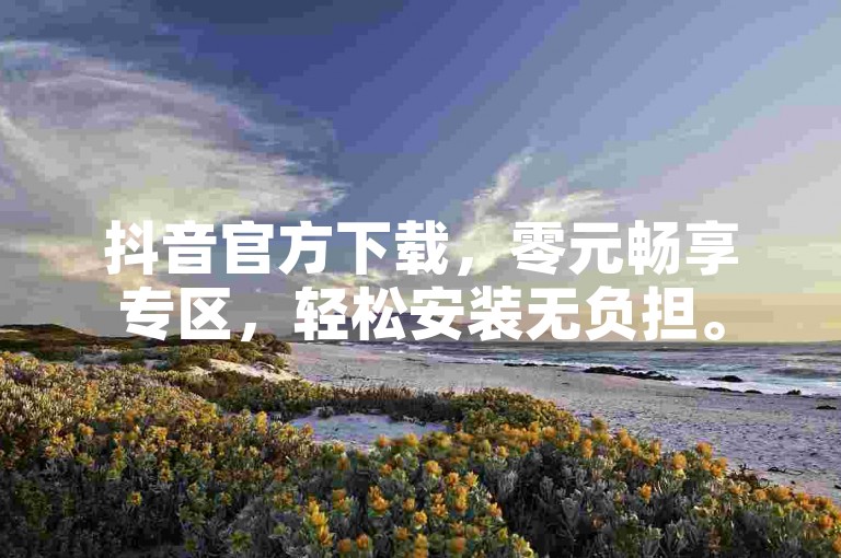 抖音官方下载，零元畅享专区，轻松安装无负担。