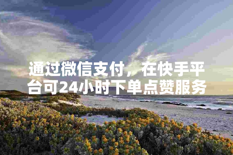 通过微信支付，在快手平台可24小时下单点赞服务。