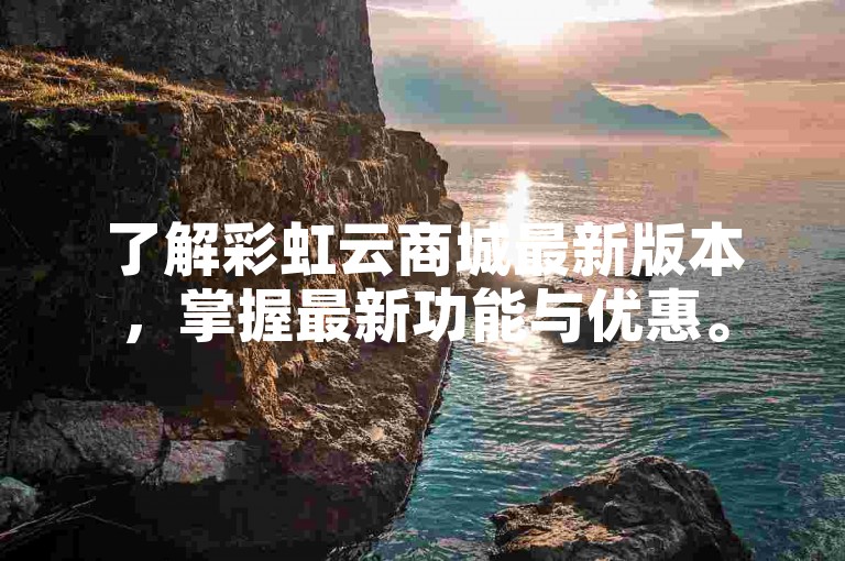 了解彩虹云商城最新版本，掌握最新功能与优惠。