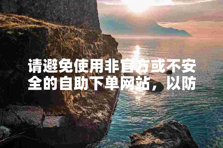 请避免使用非官方或不安全的自助下单网站，以防个人信息泄露。