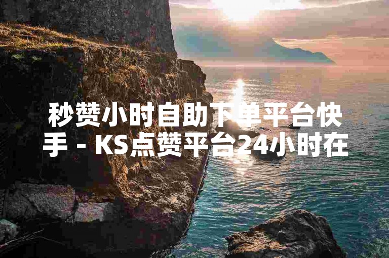 秒赞小时自助下单平台快手 - KS点赞平台24小时在线下单网站